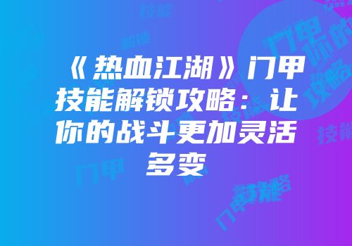 《热血江湖》门甲技能解锁攻略:让你的战斗更加灵活多变