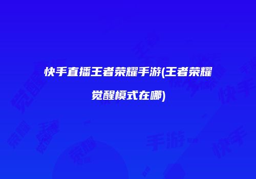 快手直播王者荣耀手游(王者荣耀觉醒模式在哪)