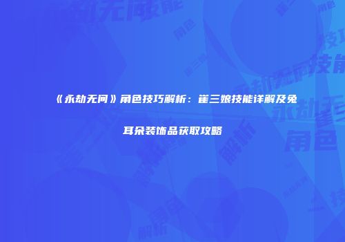 《永劫无间》角色技巧解析：崔三娘技能详解及兔耳朵装饰品获取攻略