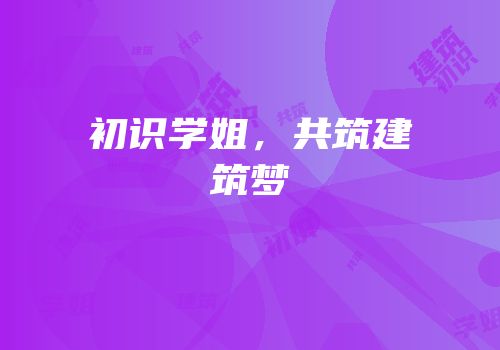 初识学姐，共筑建筑梦