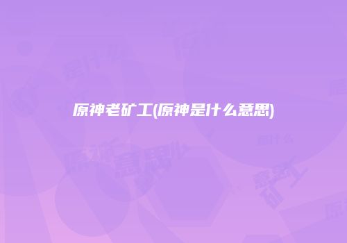 原神老矿工(原神是什么意思)
