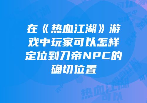 在《热血江湖》游戏中玩家可以怎样定位到刀帝NPC的确切位置