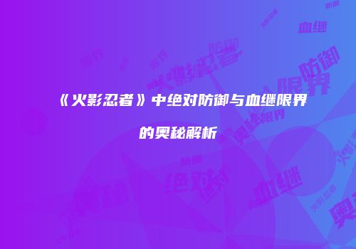 《火影忍者》中绝对防御与血继限界的奥秘解析