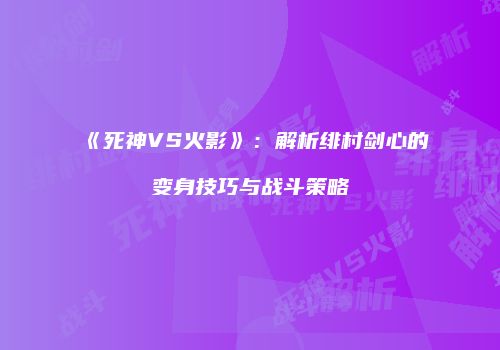 《死神VS火影》：解析绯村剑心的变身技巧与战斗策略