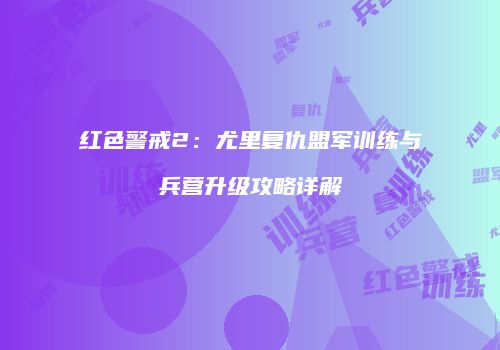 红色警戒2：尤里复仇盟军训练与兵营升级攻略详解