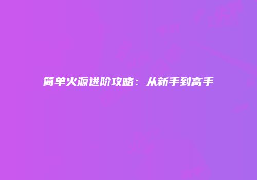简单火源进阶攻略：从新手到高手