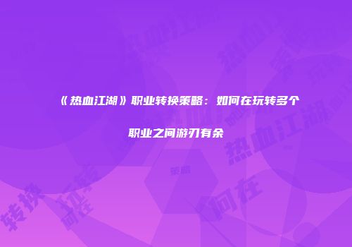 《热血江湖》职业转换策略：如何在玩转多个职业之间游刃有余