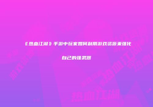 《热血江湖》手游中玩家如何利用游戏资源来强化自己的强武器