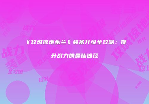 《攻城掠地幽兰》装备升级全攻略：提升战力的最佳途径