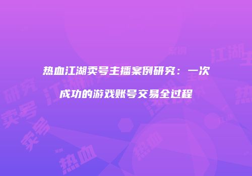 热血江湖卖号主播案例研究：一次成功的游戏账号交易全过程