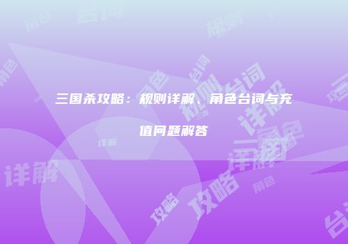三国杀攻略：规则详解、角色台词与充值问题解答