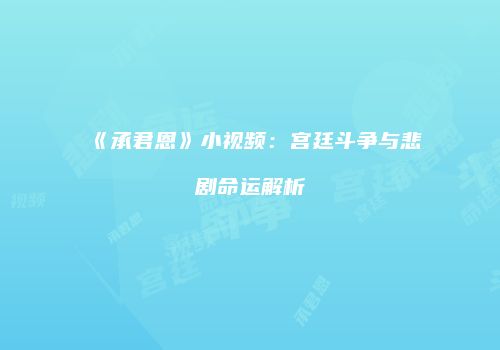 《承君恩》小视频：宫廷斗争与悲剧命运解析