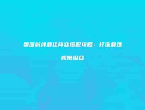 碧蓝航线最佳阵容搭配攻略：打造最强舰娘组合