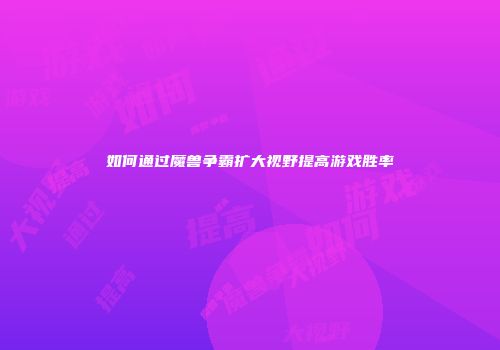 如何通过魔兽争霸扩大视野提高游戏胜率