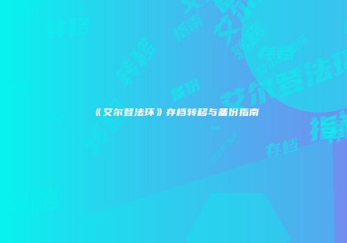 《艾尔登法环》存档转移与备份指南