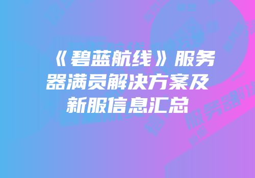 《碧蓝航线》服务器满员解决方案及新服信息汇总