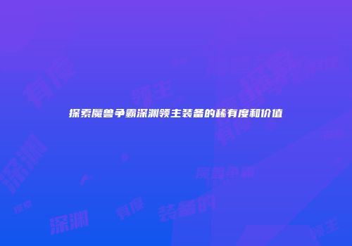 探索魔兽争霸深渊领主装备的稀有度和价值