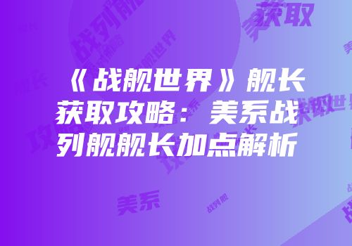 《战舰世界》舰长获取攻略：美系战列舰舰长加点解析