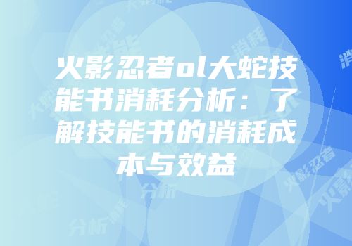 火影忍者ol大蛇技能书消耗分析:了解技能书的消耗成本与效益