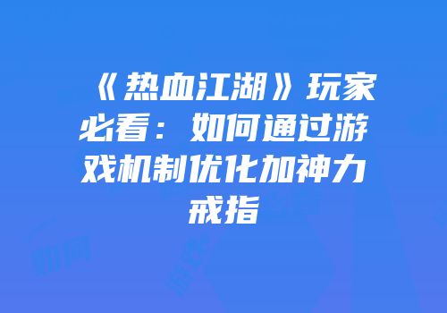 《热血江湖》玩家必看：如何通过游戏机制优化加神力戒指