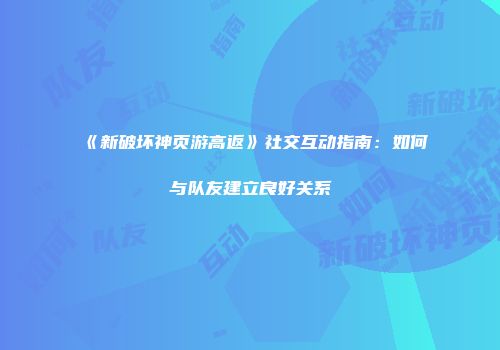 《新破坏神页游高返》社交互动指南:如何与队友建立良好关系