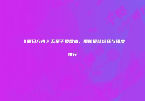 《明日方舟》五星干员盘点：揭秘最佳选择与强度排行
