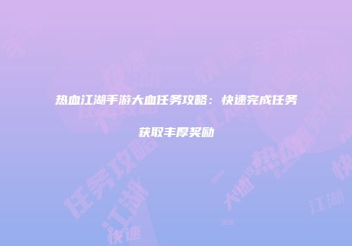 热血江湖手游大血任务攻略：快速完成任务获取丰厚奖励