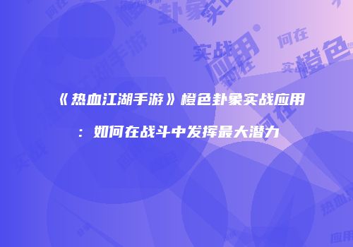 《热血江湖手游》橙色卦象实战应用：如何在战斗中发挥最大潜力