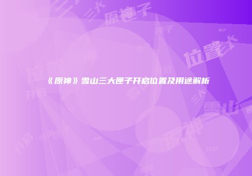 《原神》雪山三大匣子开启位置及用途解析