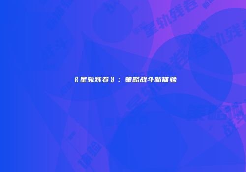 《星轨残卷》：策略战斗新体验