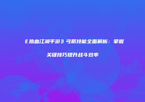 《热血江湖手游》弓箭技能全面解析：掌握关键技巧提升战斗效率