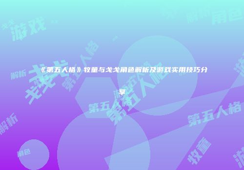 《第五人格》牧童与戈戈角色解析及游戏实用技巧分享