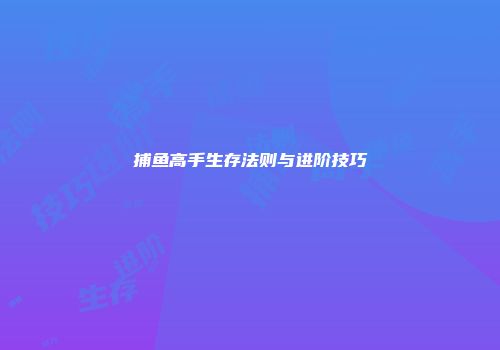 捕鱼高手生存法则与进阶技巧