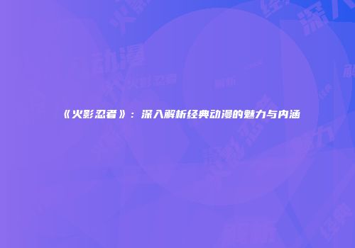 《火影忍者》：深入解析经典动漫的魅力与内涵