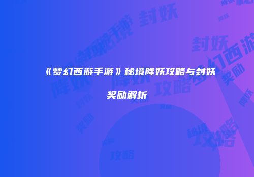 《梦幻西游手游》秘境降妖攻略与封妖奖励解析