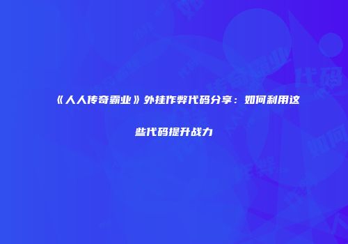 《人人传奇霸业》外挂作弊代码分享：如何利用这些代码提升战力