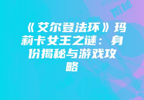 《艾尔登法环》玛莉卡女王之谜：身份揭秘与游戏攻略