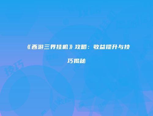 《西游三界挂机》攻略：收益提升与技巧揭秘