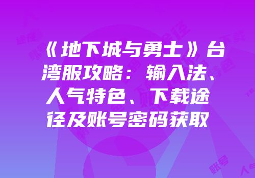 《地下城与勇士》台湾服攻略：输入法、人气特色、下载途径及账号密码获取
