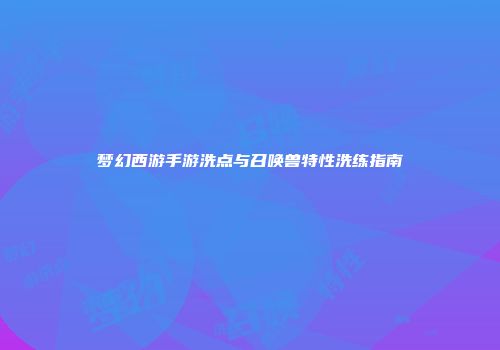 梦幻西游手游洗点与召唤兽特性洗练指南
