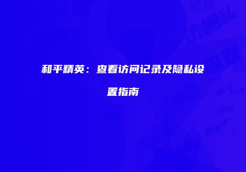 和平精英：查看访问记录及隐私设置指南