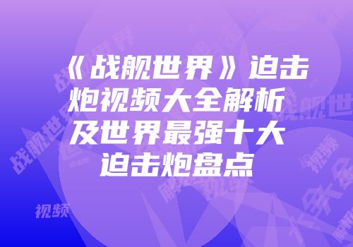 《战舰世界》迫击炮视频大全解析及世界最强十大迫击炮盘点