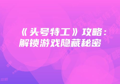 《头号特工》攻略：解锁游戏隐藏秘密