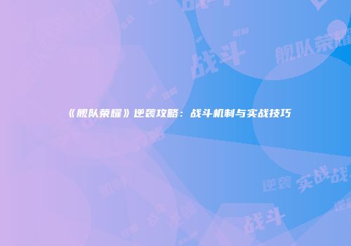 《舰队荣耀》逆袭攻略：战斗机制与实战技巧