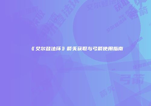 《艾尔登法环》箭矢获取与弓箭使用指南