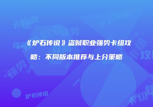 《炉石传说》盗贼职业强势卡组攻略：不同版本推荐与上分策略