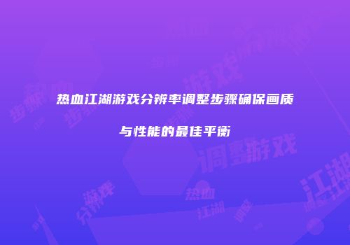 热血江湖游戏分辨率调整步骤确保画质与性能的最佳平衡