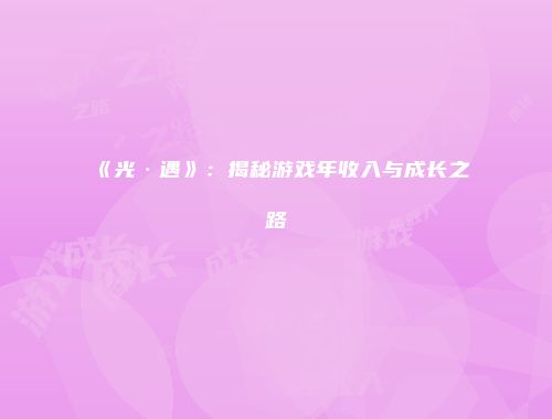 《光·遇》：揭秘游戏年收入与成长之路