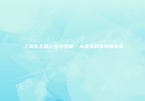 《恐龙王国》生存攻略：从菜鸟到骨灰级玩家