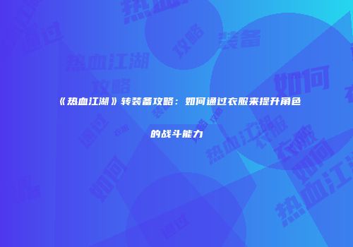 《热血江湖》转装备攻略：如何通过衣服来提升角色的战斗能力